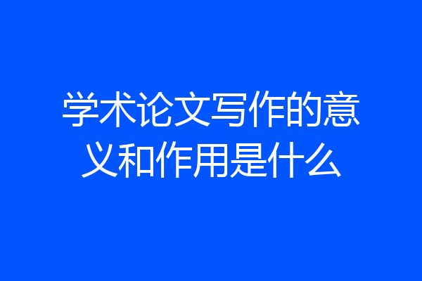 学术论文写作的意义和作用是什么