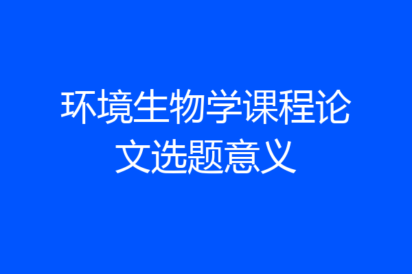 环境生物学课程论文选题意义