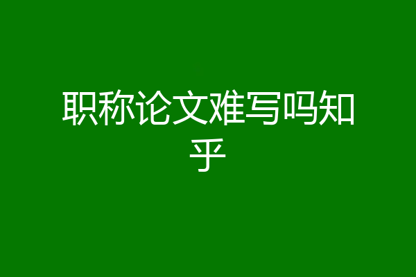 职称论文难写吗知乎