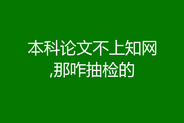本科论文不上知网,那咋抽检的