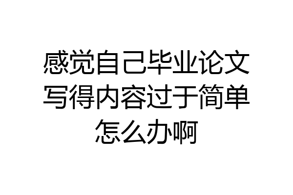 感觉自己毕业论文写得内容过于简单怎么办啊