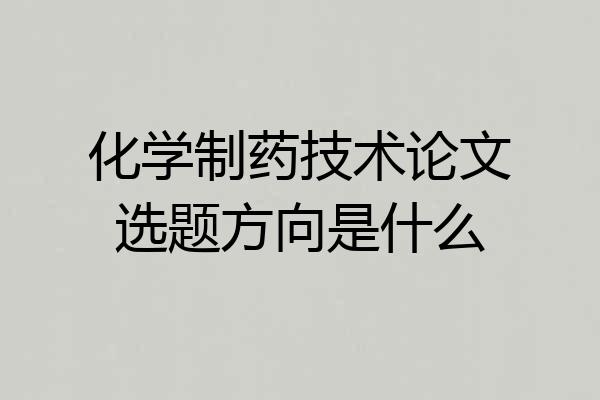 化学制药技术论文选题方向是什么