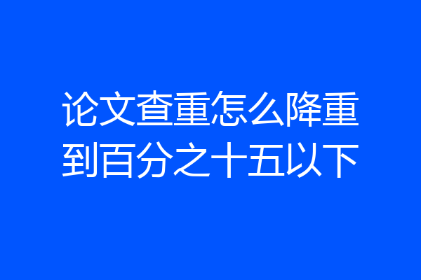 论文查重怎么降重到百分之十五以下