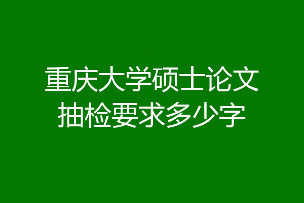 重庆大学硕士论文抽检要求多少字