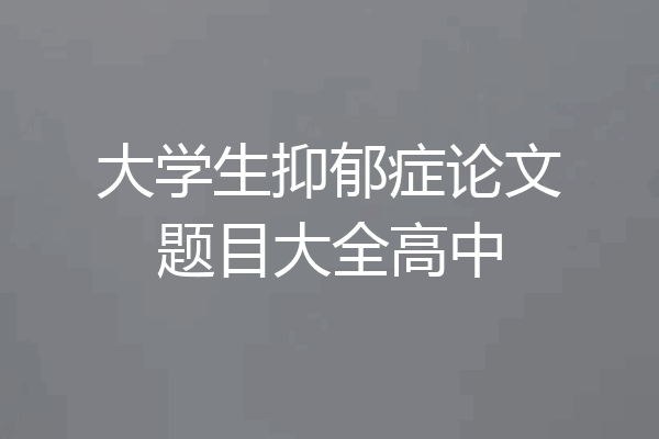 大学生抑郁症论文题目大全高中