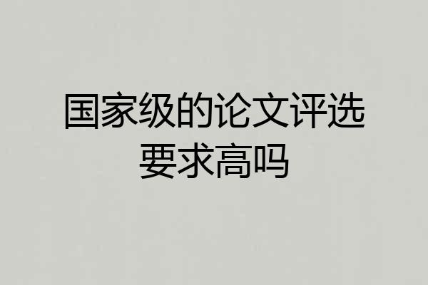 国家级的论文评选要求高吗