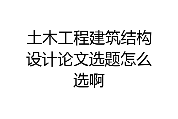 土木工程建筑结构设计论文选题怎么选啊