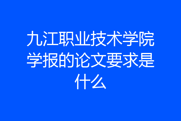 九江职业技术学院学报的论文要求是什么