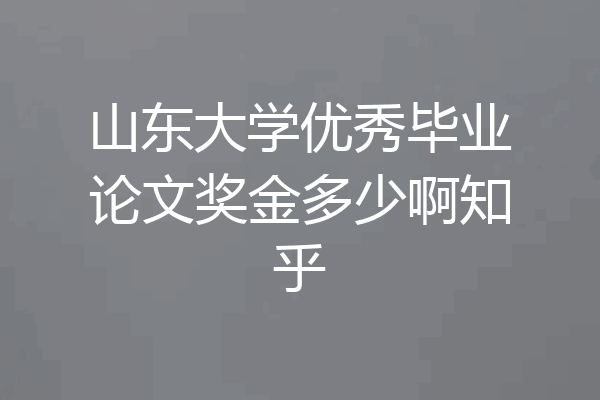 山东大学优秀毕业论文奖金多少啊知乎