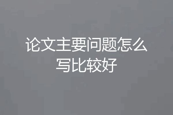 论文主要问题怎么写比较好