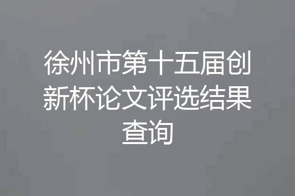 徐州市第十五届创新杯论文评选结果查询