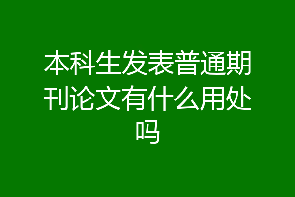 本科生发表普通期刊论文有什么用处吗