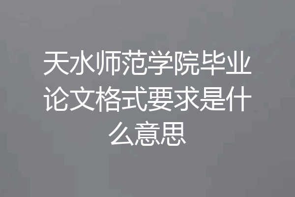 天水师范学院毕业论文格式要求是什么意思