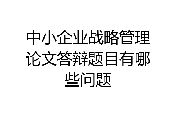 中小企业战略管理论文答辩题目有哪些问题