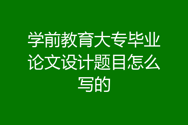 学前教育大专毕业论文设计题目怎么写的