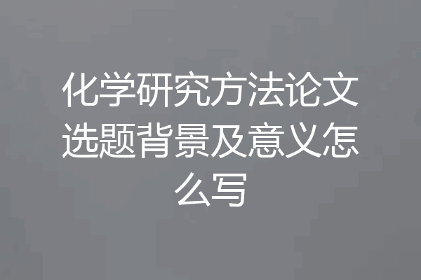 化学研究方法论文选题背景及意义怎么写