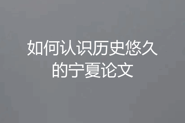 如何认识历史悠久的宁夏论文