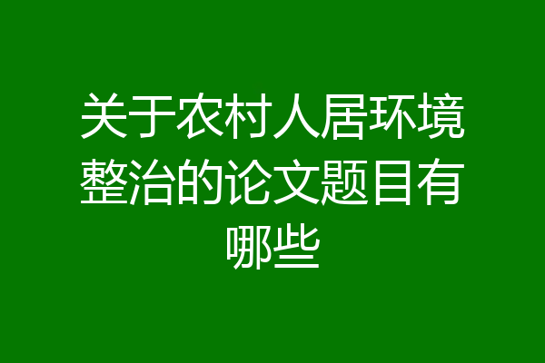 关于农村人居环境整治的论文题目有哪些