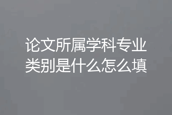 论文所属学科专业类别是什么怎么填