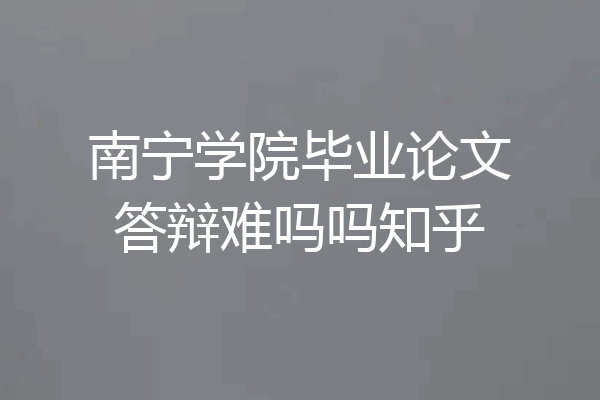 南宁学院毕业论文答辩难吗吗知乎