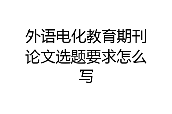 外语电化教育期刊论文选题要求怎么写