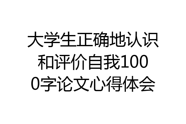 大学生正确地认识和评价自我1000字论文心得体会