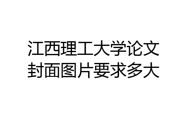 江西理工大学论文封面图片要求多大