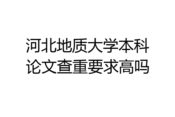 河北地质大学本科论文查重要求高吗