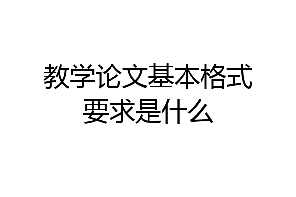 教学论文基本格式要求是什么