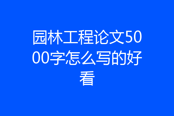 园林工程论文5000字怎么写的好看