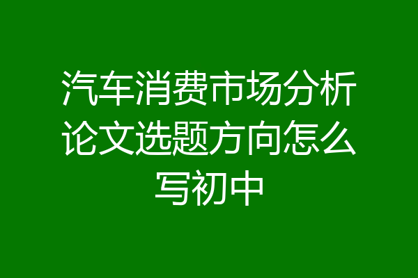 汽车消费市场分析论文选题方向怎么写初中