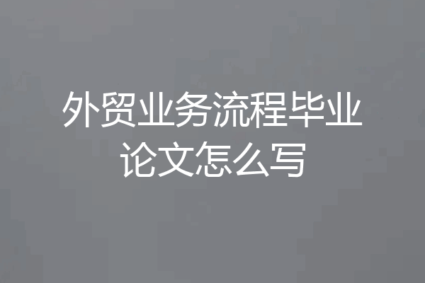 外贸业务流程毕业论文怎么写