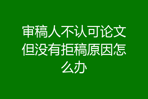 审稿人不认可论文但没有拒稿原因怎么办
