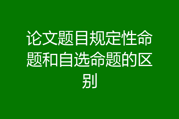 论文题目规定性命题和自选命题的区别