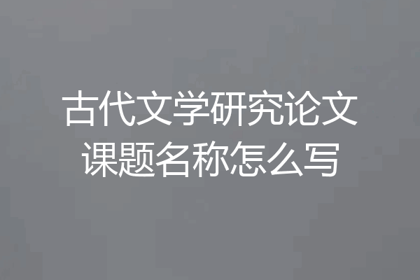 古代文学研究论文课题名称怎么写