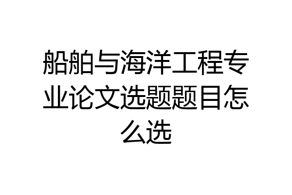 船舶与海洋工程专业论文选题题目怎么选