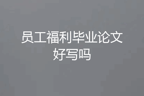 员工福利毕业论文好写吗
