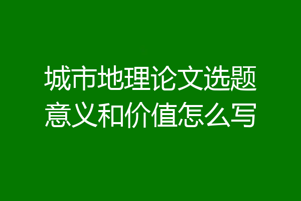 城市地理论文选题意义和价值怎么写