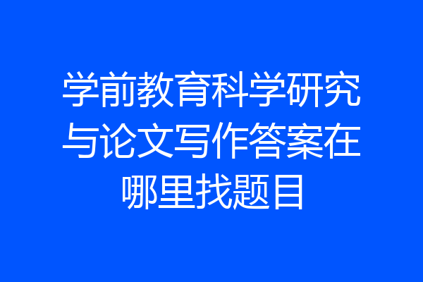 学前教育科学研究与论文写作答案在哪里找题目