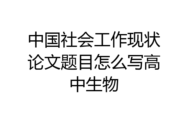 中国社会工作现状论文题目怎么写高中生物