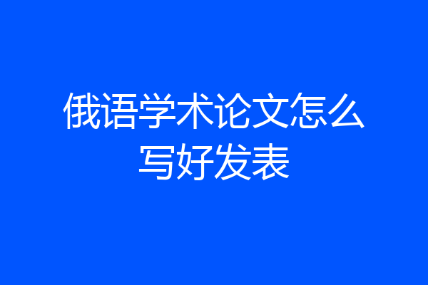 俄语学术论文怎么写好发表