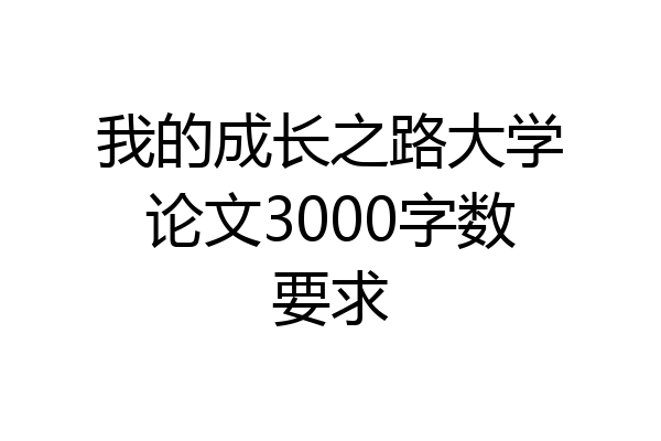 我的成长之路大学论文3000字数要求