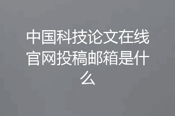 中国科技论文在线官网投稿邮箱是什么