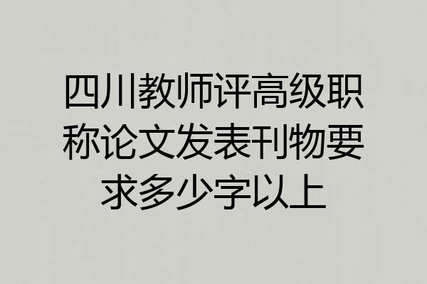 四川教师评高级职称论文发表刊物要求多少字以上