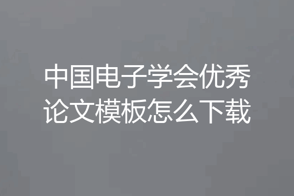 中国电子学会优秀论文模板怎么下载