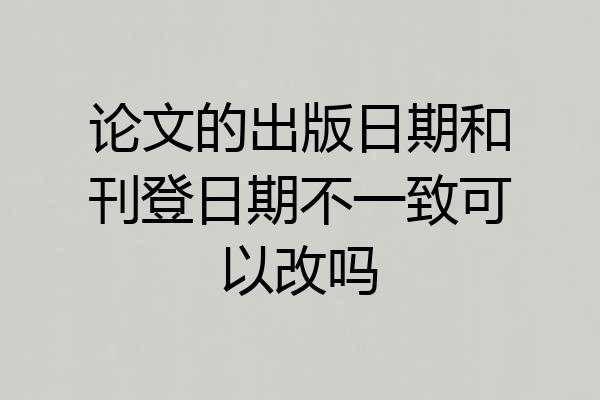 论文的出版日期和刊登日期不一致可以改吗