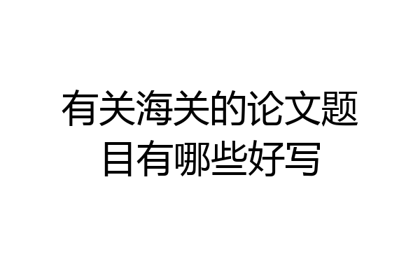 有关海关的论文题目有哪些好写