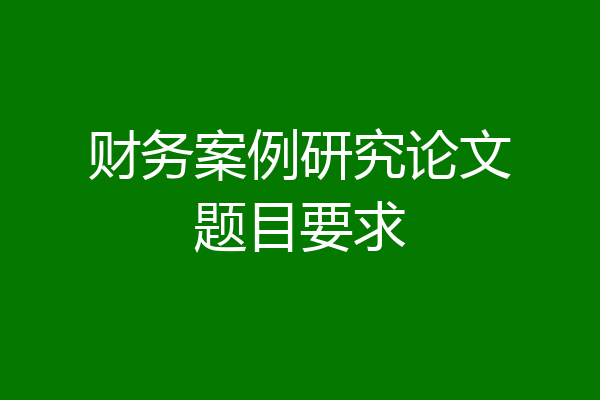 财务案例研究论文题目要求