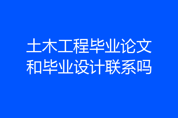 土木工程毕业论文和毕业设计联系吗
