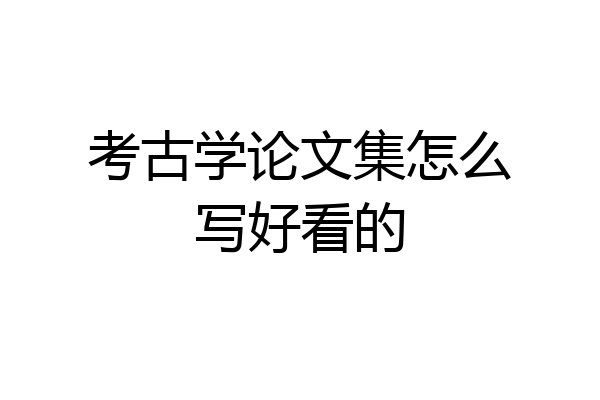 考古学论文集怎么写好看的